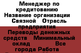 Менеджер по кредитованию › Название организации ­ Связной › Отрасль предприятия ­ Переводы денежных средств › Минимальный оклад ­ 32 000 - Все города Работа » Вакансии   . Мордовия респ.